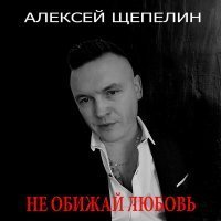 Скачать песню Алексей Щепелин - Не обижай любовь